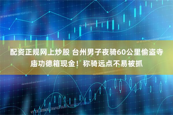 配资正规网上炒股 台州男子夜骑60公里偷盗寺庙功德箱现金！称骑远点不易被抓