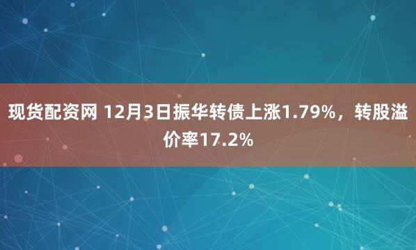 现货配资网 12月3日振华转债上涨1.79%，转股溢价率17.2%