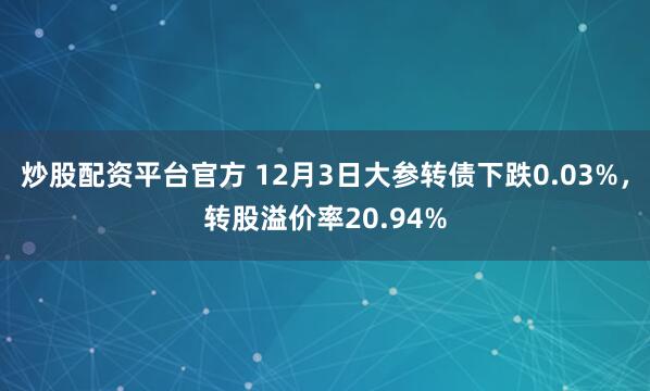炒股配资平台官方 12月3日大参转债下跌0.03%，转股溢价率20.94%