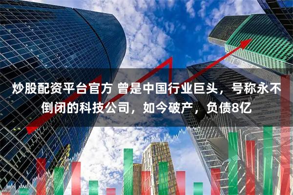 炒股配资平台官方 曾是中国行业巨头，号称永不倒闭的科技公司，如今破产，负债8亿