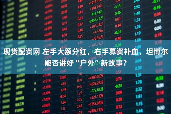 现货配资网 左手大额分红，右手募资补血，坦博尔能否讲好“户外”新故事？