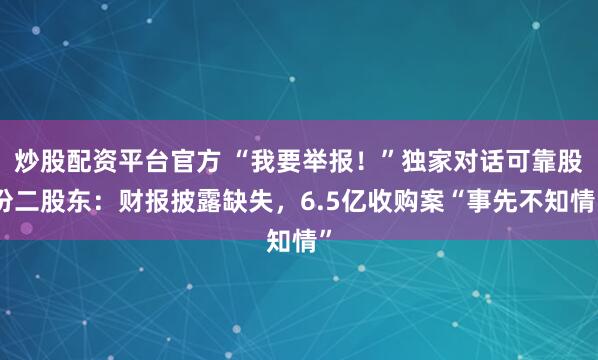 炒股配资平台官方 “我要举报！”独家对话可靠股份二股东：财报披露缺失，6.5亿收购案“事先不知情”