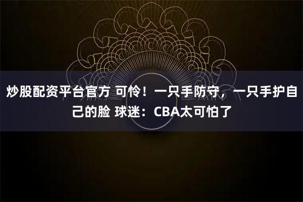 炒股配资平台官方 可怜！一只手防守，一只手护自己的脸 球迷：CBA太可怕了