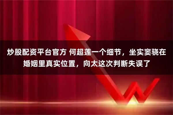 炒股配资平台官方 何超莲一个细节，坐实窦骁在婚姻里真实位置，向太这次判断失误了