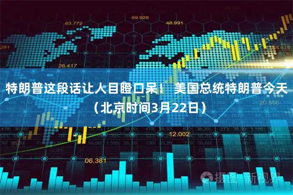 特朗普这段话让人目瞪口呆！ 美国总统特朗普今天（北京时间3月22日）